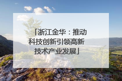 浙江金华：推动科技创新引领高新技术产业发展